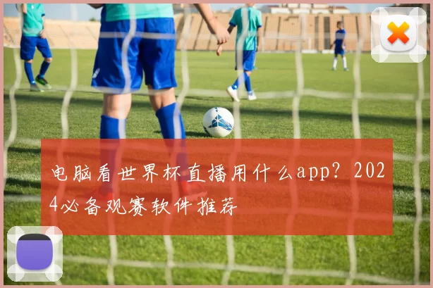 电脑看世界杯直播用什么app?2024必备观赛软件推荐
