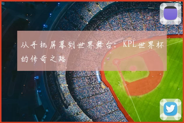 从手机屏幕到世界舞台：KPL世界杯的传奇之路