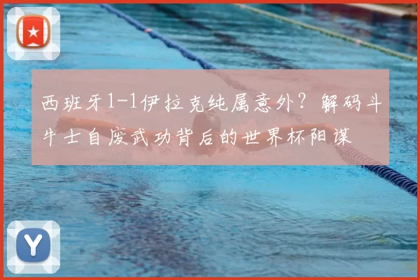 西班牙1-1伊拉克纯属意外？解码斗牛士自废武功背后的世界杯阳谋
