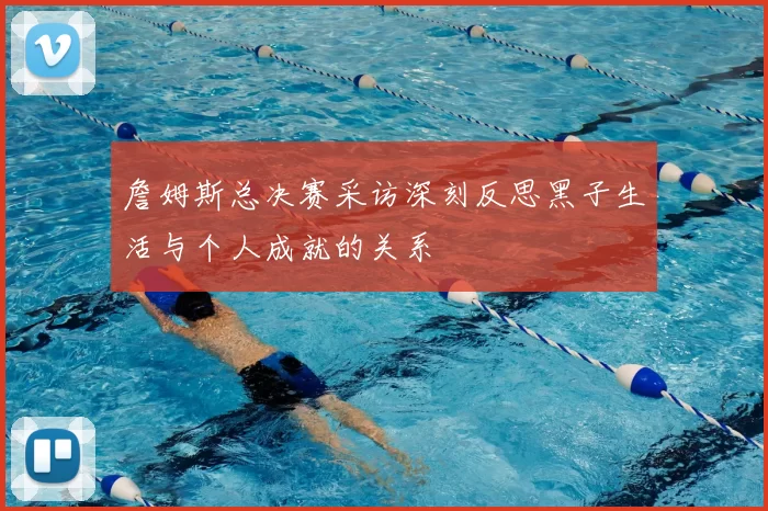 詹姆斯总决赛采访深刻反思黑子生活与个人成就的关系