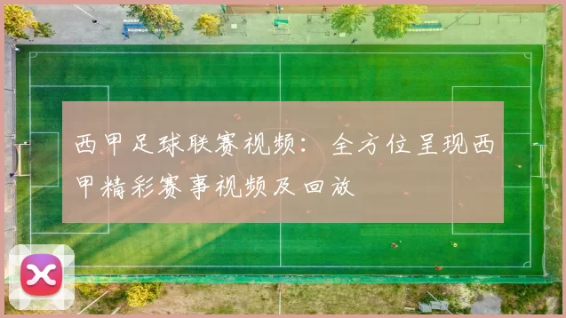 西甲足球联赛视频：全方位呈现西甲精彩赛事视频及回放