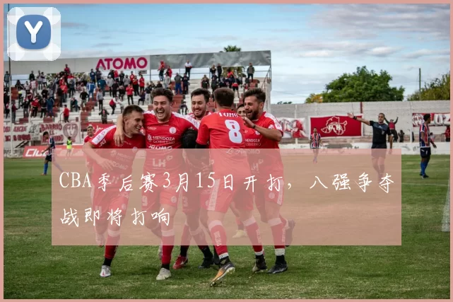 CBA季后赛3月15日开打，八强争夺战即将打响