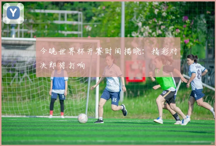 今晚世界杯开赛时间揭晓：精彩对决即将打响