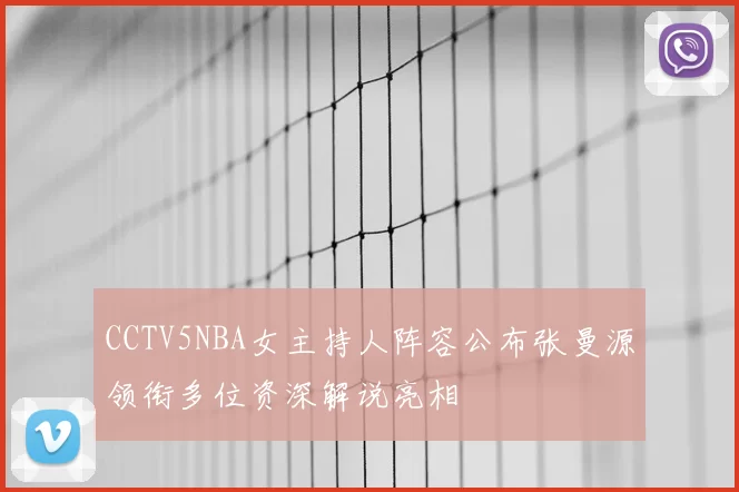 CCTV5NBA女主持人阵容公布张曼源领衔多位资深解说亮相