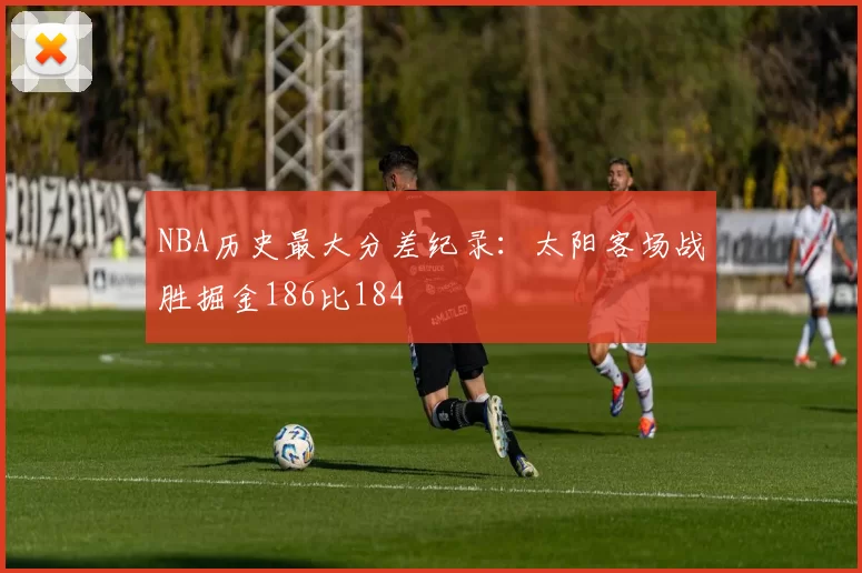 NBA历史最大分差纪录：太阳客场战胜掘金186比184