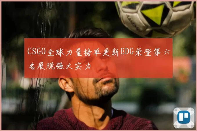 CSGO全球力量榜单更新EDG荣登第六名展现强大实力