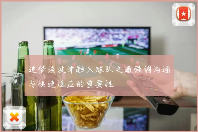 追梦谈波津融入球队之道强调沟通与快速适应的重要性