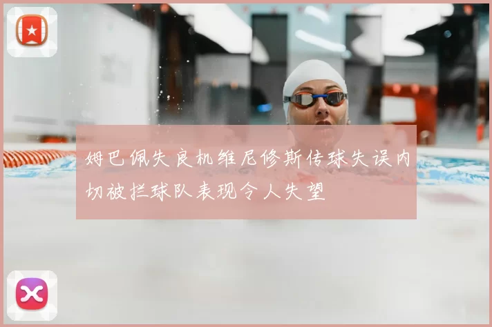 姆巴佩失良机维尼修斯传球失误内切被拦球队表现令人失望