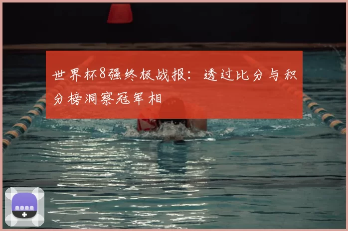 世界杯8强终极战报:透过比分与积分榜洞察冠军相