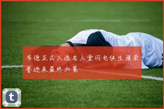 韦德正式入选名人堂闪电侠生涯荣誉迎来最终加冕