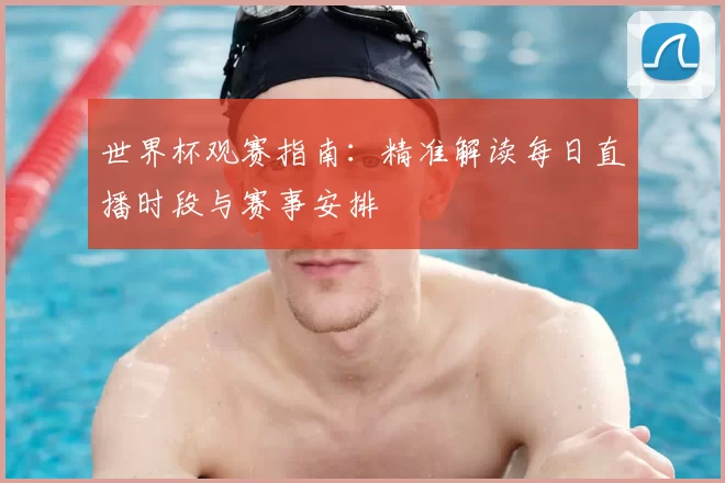 世界杯观赛指南:精准解读每日直播时段与赛事安排