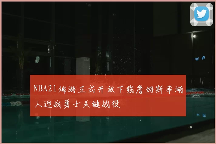 NBA21端游正式开放下载詹姆斯率湖人迎战勇士关键战役