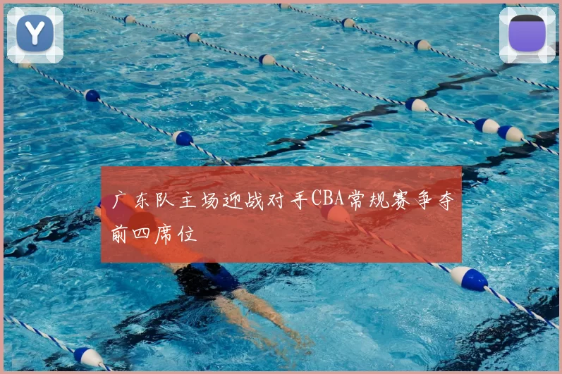 广东队主场迎战对手CBA常规赛争夺前四席位
