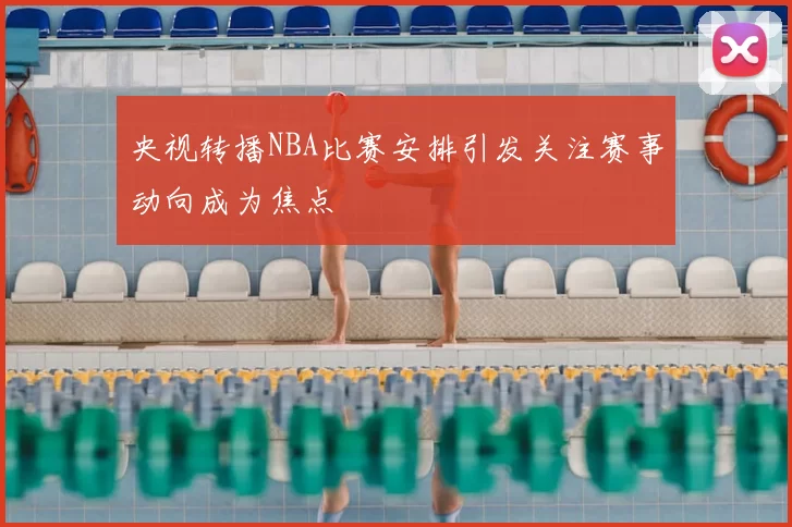 央视转播NBA比赛安排引发关注赛事动向成为焦点
