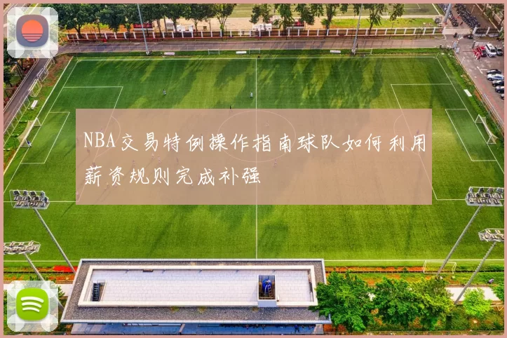 NBA交易特例操作指南球队如何利用薪资规则完成补强
