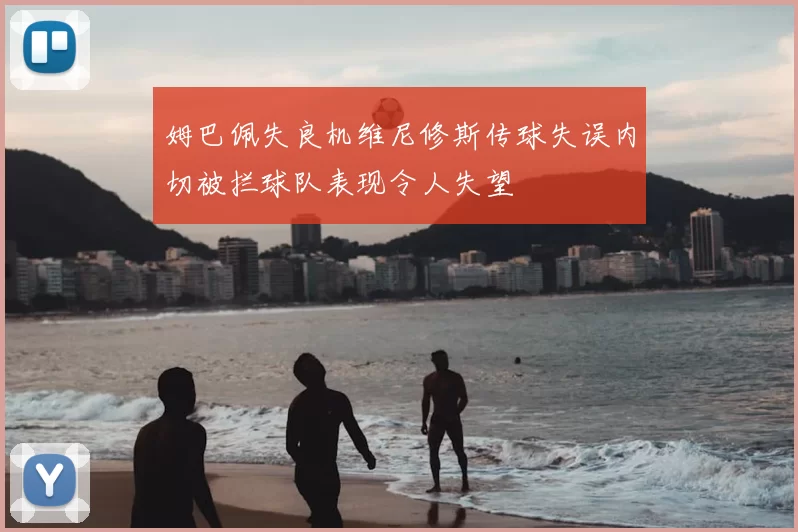 姆巴佩失良机维尼修斯传球失误内切被拦球队表现令人失望