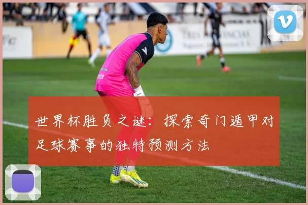 世界杯胜负之谜:探索奇门遁甲对足球赛事的独特预测方法