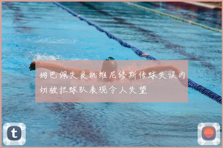 姆巴佩失良机维尼修斯传球失误内切被拦球队表现令人失望