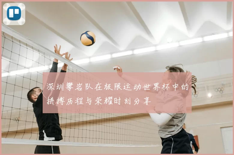 深圳攀岩队在极限运动世界杯中的拼搏历程与荣耀时刻分享