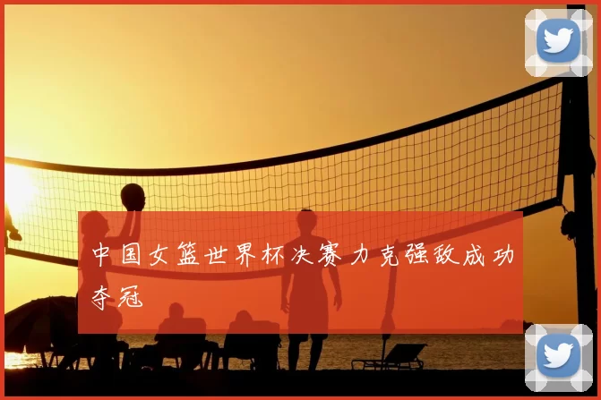 中国女篮世界杯决赛力克强敌成功夺冠