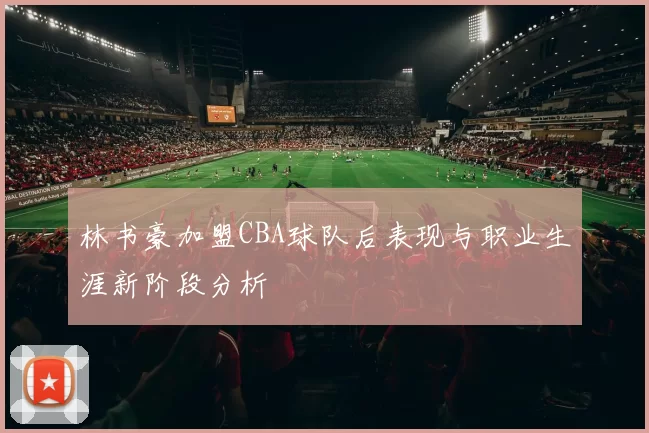 林书豪加盟CBA球队后表现与职业生涯新阶段分析