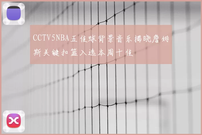 CCTV5NBA五佳球背景音乐揭晓詹姆斯关键扣篮入选本周十佳