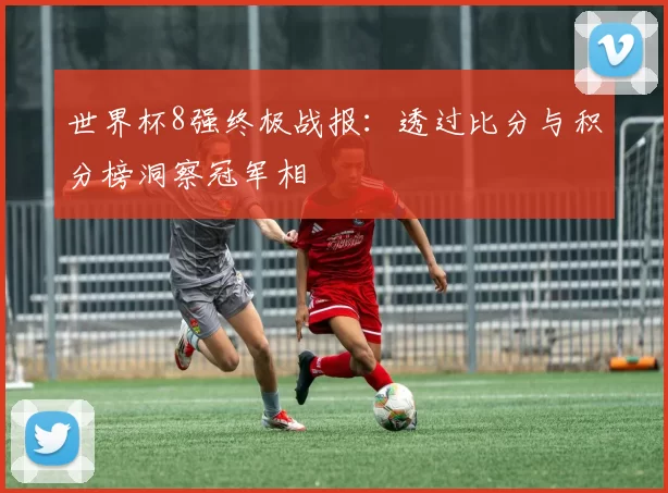 世界杯8强终极战报：透过比分与积分榜洞察冠军相