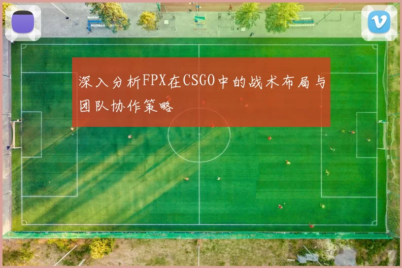 深入分析FPX在CSGO中的战术布局与团队协作策略