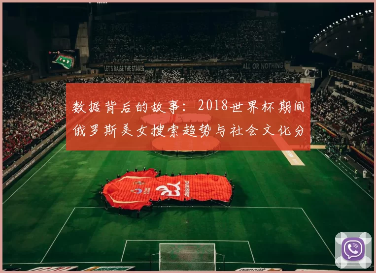 数据背后的故事：2018世界杯期间俄罗斯美女搜索趋势与社会文化分析