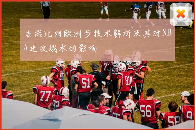 吉诺比利欧洲步技术解析及其对NBA进攻战术的影响